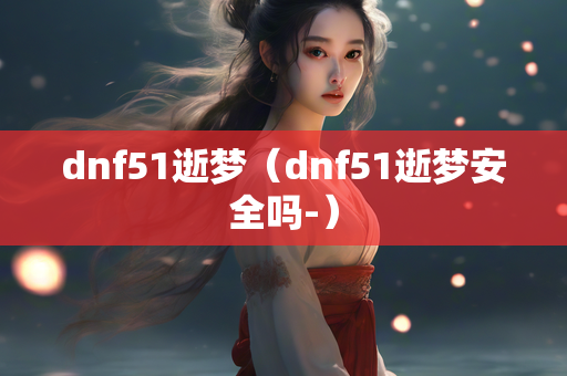 dnf51逝梦（dnf51逝梦安全吗-）