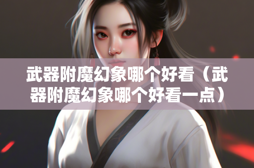 武器附魔幻象哪个好看（武器附魔幻象哪个好看一点）