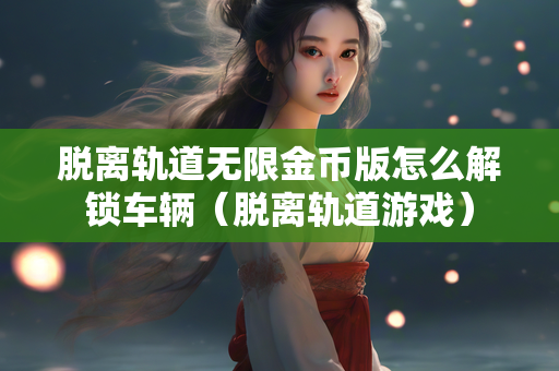 脱离轨道无限金币版怎么解锁车辆（脱离轨道游戏）