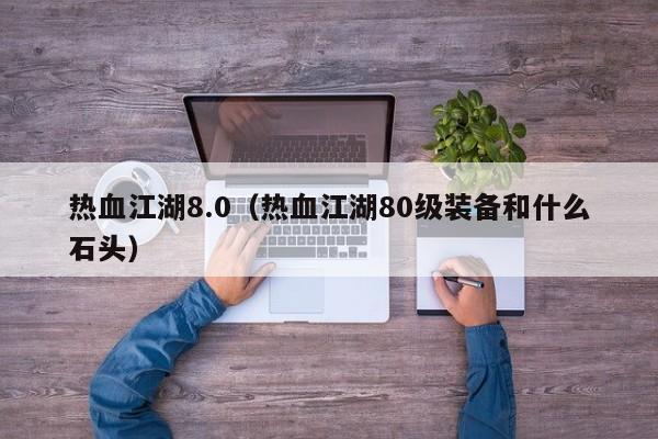 热血江湖8.0（热血江湖80级装备和什么石头）