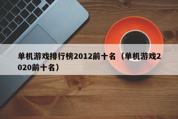 单机游戏排行榜2012前十名（单机游戏2020前十名）