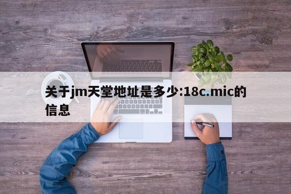 关于jm天堂地址是多少:18c.mic的信息