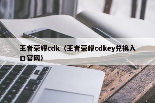 王者荣耀cdk（王者荣耀cdkey兑换入口官网）