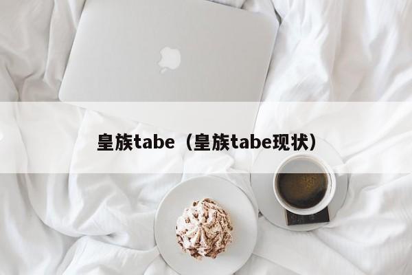 皇族tabe（皇族tabe现状）