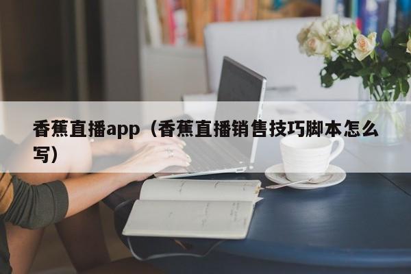 香蕉直播app（香蕉直播销售技巧脚本怎么写）