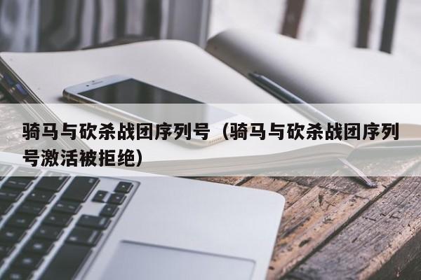 骑马与砍杀战团序列号（骑马与砍杀战团序列号激活被拒绝）