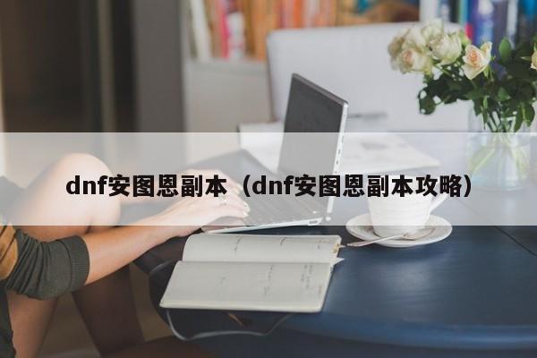 dnf安图恩副本（dnf安图恩副本攻略）