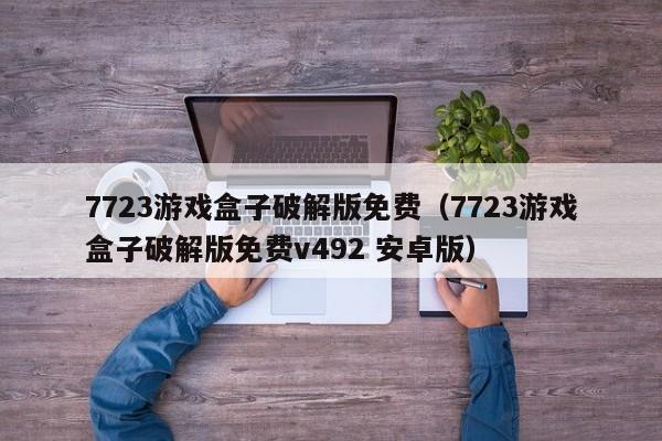 7723游戏盒子破解版免费（7723游戏盒子破解版免费v492 安卓版）