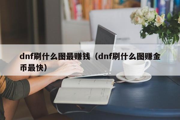 dnf刷什么图更赚钱（dnf刷什么图赚金币最快）