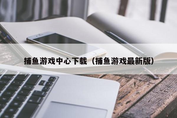 捕鱼游戏中心下载（捕鱼游戏最新版）