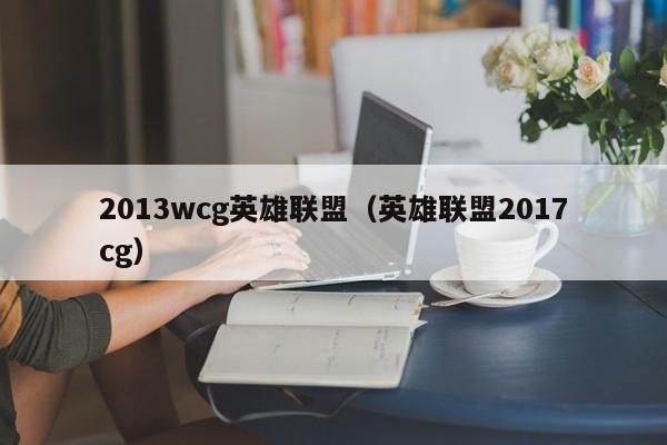 2013wcg英雄联盟（英雄联盟2017cg）