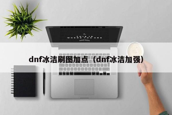 dnf冰洁刷图加点（dnf冰洁加强）