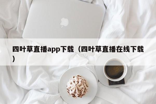 四叶草直播app下载（四叶草直播在线下载）