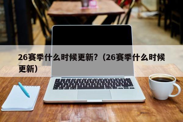 26赛季什么时候更新?（26赛季什么时候更新）