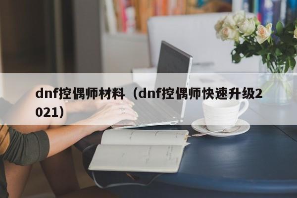 dnf控偶师材料（dnf控偶师快速升级2021）