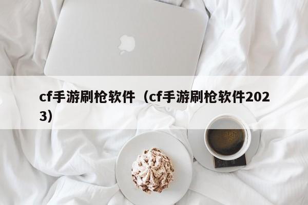 cf手游刷枪软件（cf手游刷枪软件2023）